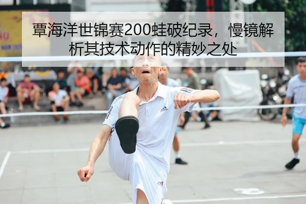 覃海洋世锦赛200蛙破纪录，慢镜解析其技术动作的精妙之处