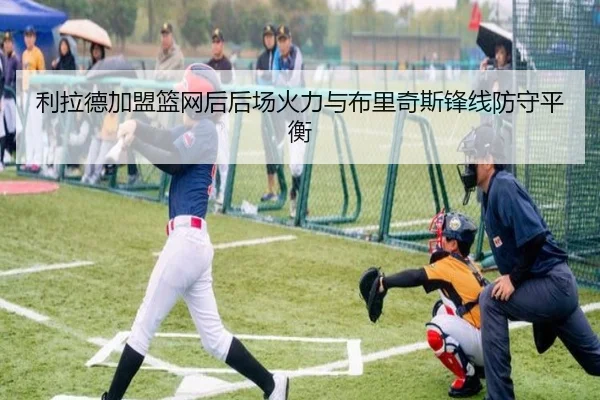 利拉德加盟篮网后后场火力与布里奇斯锋线防守平衡
