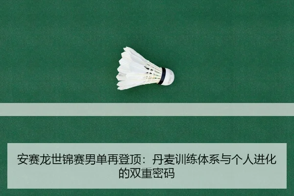 安赛龙世锦赛男单再登顶：丹麦训练体系与个人进化的双重密码